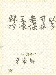 鲜玉米可以直接冷冻保存多久