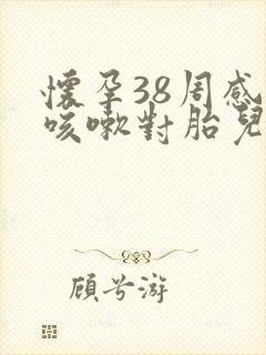 怀孕38周感冒咳嗽对胎儿有影响吗