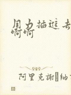 用力插进去嗯啊啊啊