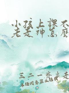 小孩上课不集中老走神怎么办
