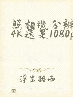 照相机分辨率是4k还是1080p好
