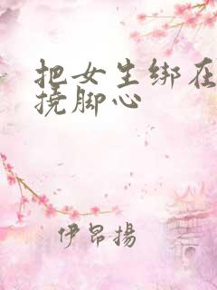 把女生绑在床上挠脚心