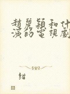 赵丽颖和什么翰演的电视剧