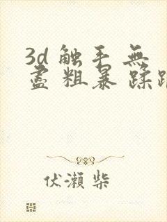 3d 触手 无尽 粗暴 蹂躏h