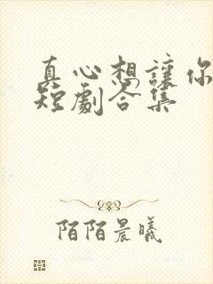 真心想让你幸福短剧合集