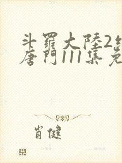 斗罗大陆2绝世唐门111集免费观看完整