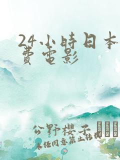 24小时日本免费电影 24小时日本免费电影