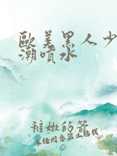 欧美黑人少妇高潮喷水