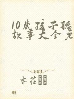 10岁孩子听的故事大全免费听