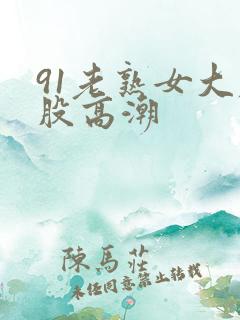 91老熟女大屁股高潮
