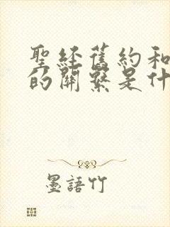 圣经旧约和新约的关系是什么