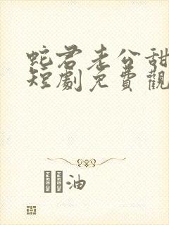 蛇君老公甜又宠短剧免费观看全集 蛇君老公甜又宠短剧免费观看全集