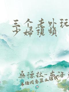 三个老外玩一个少妇视频 三个老外玩一个少妇视频