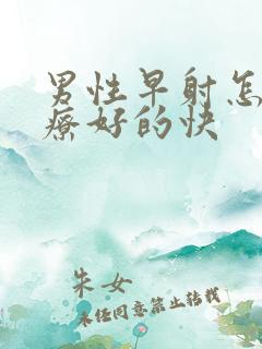 男性早射怎样治疗好的快