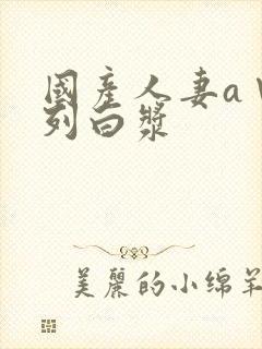 国产人妻a∨系列白浆