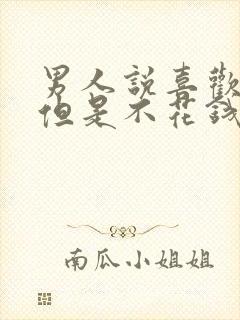 男人说喜欢你,但是不花钱给你