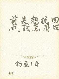 前夫想挽回婚姻,我该怎么回应
