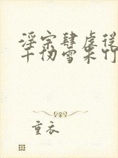 淫宗肆虐从双飞千仞雪朱竹清开始