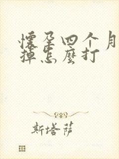 怀孕四个月想打掉怎么打