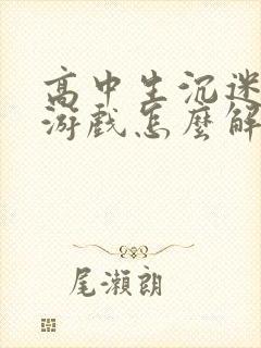 高中生沉迷于玩游戏怎么解决