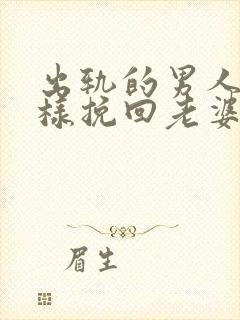 出轨的男人怎么样挽回老婆的心