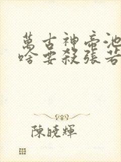 万古神帝池瑶为啥要杀张若尘