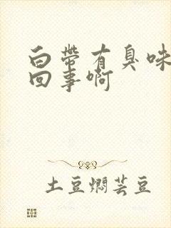 白带有臭味怎么回事啊