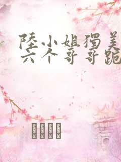 陆小姐独美后,六个哥哥跪求原谅免费观看