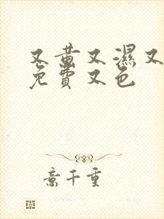 又黄又湿又爽又免费又色 又黄又湿又爽又免费又色