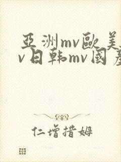 亚洲mv欧美mv日韩mv国产mv