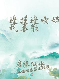 边摸边吃奶边做我喜欢