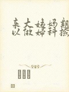 来大姨妈期间可以做妇科检查吗