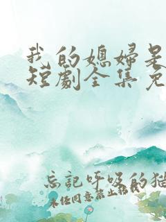 我的媳妇是女帝短剧全集免费播放 我的媳妇是女帝短剧全集免费播放