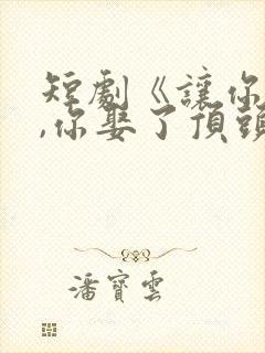短剧《让你上班,你娶了顶头上司》