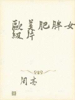 欧美肥胖女人一级片 欧美肥胖女人一级片