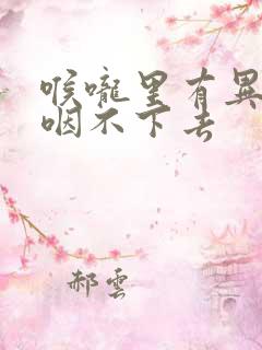 喉咙里有异物感咽不下去