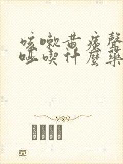 咳嗽黄痰声音嘶哑吃什么药