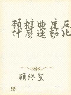 颈椎曲度反弓做什么运动比较好 颈椎曲度反弓做什么运动比较好