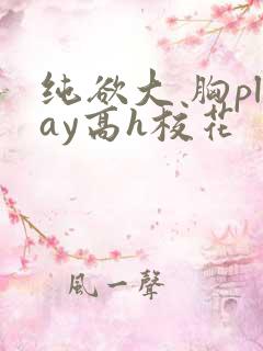 纯欲大 胸play高h校花