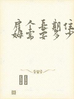 雇个长期住家保姆需要多少钱