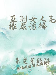 亚洲女人毛茸茸撒尿汇编