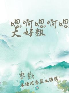 嗯啊嗯啊嗯啊好大好粗