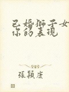 已婚狮子女喜欢你的表现
