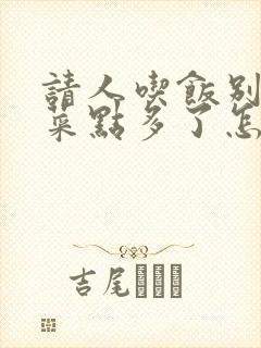 请人吃饭别人说菜点多了怎么回复
