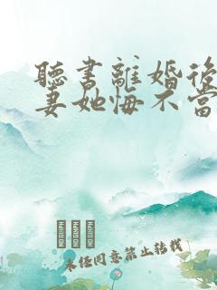 听书离婚后,前妻她悔不当初