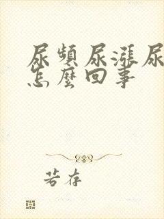 尿频尿涨尿痛是怎么回事