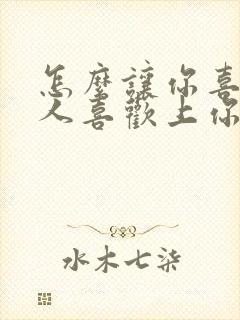 怎么让你喜欢的人喜欢上你