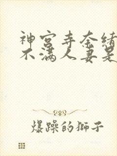 神宫寺奈绪欲求不满人妻是真的吗