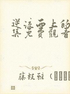 逆流而上的你全集免费观看西瓜