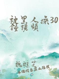 被黑人操30分钟视频